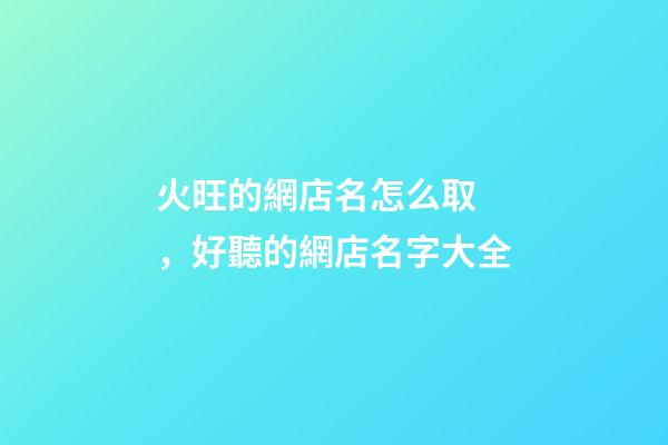 火旺的網店名怎么取，好聽的網店名字大全